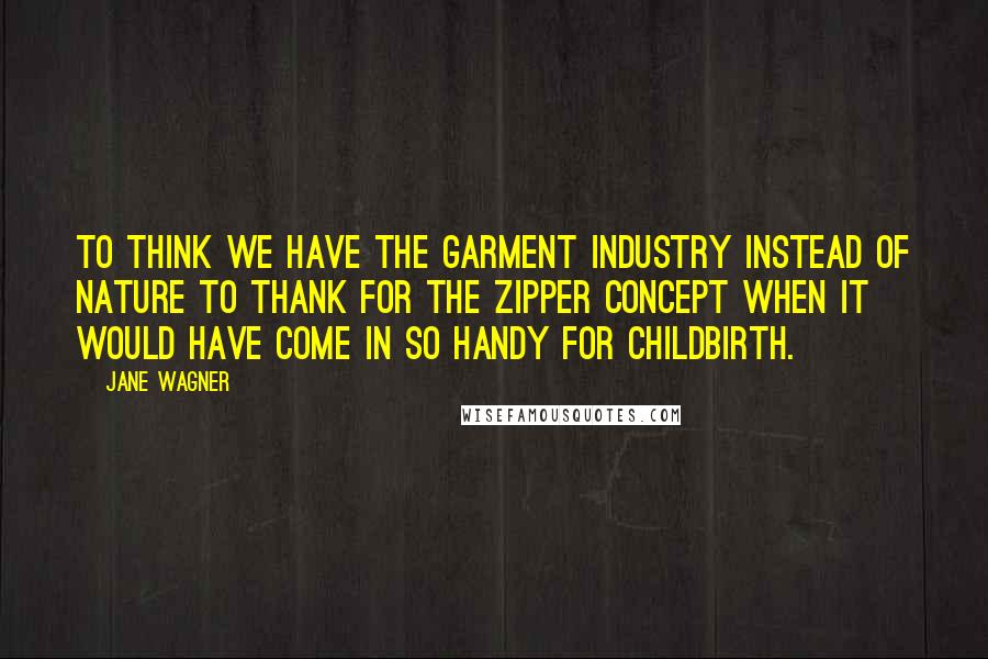 Jane Wagner Quotes: To think we have the garment industry instead of nature to thank for the zipper concept when it would have come in so handy for childbirth.