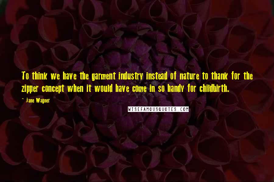 Jane Wagner Quotes: To think we have the garment industry instead of nature to thank for the zipper concept when it would have come in so handy for childbirth.