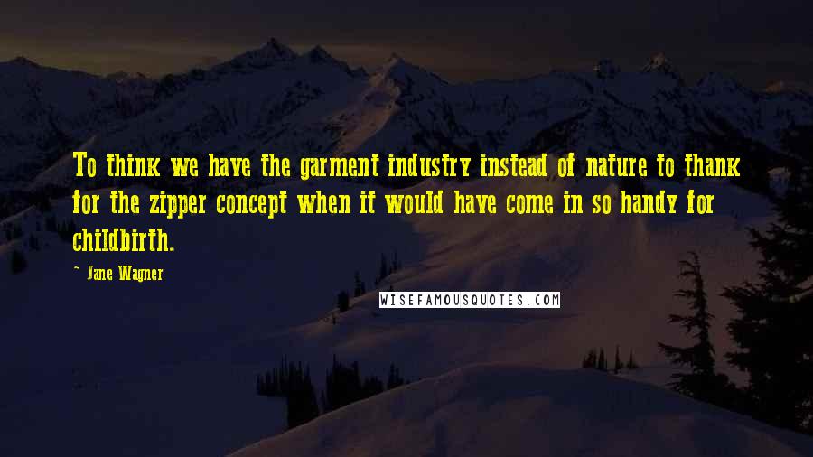 Jane Wagner Quotes: To think we have the garment industry instead of nature to thank for the zipper concept when it would have come in so handy for childbirth.