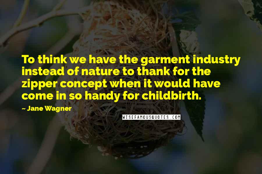 Jane Wagner Quotes: To think we have the garment industry instead of nature to thank for the zipper concept when it would have come in so handy for childbirth.