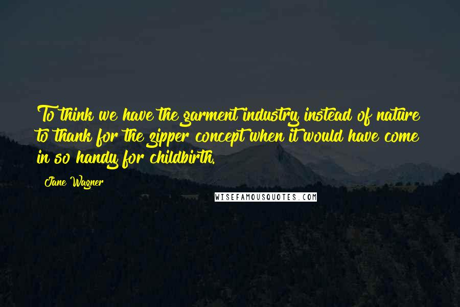 Jane Wagner Quotes: To think we have the garment industry instead of nature to thank for the zipper concept when it would have come in so handy for childbirth.