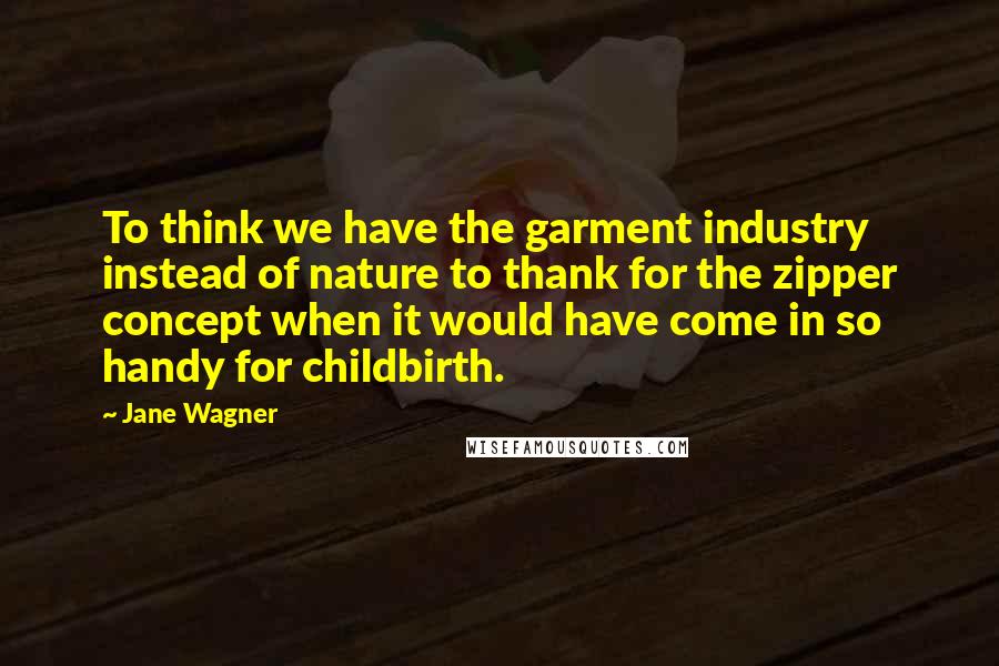 Jane Wagner Quotes: To think we have the garment industry instead of nature to thank for the zipper concept when it would have come in so handy for childbirth.