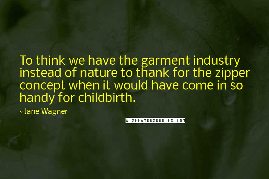 Jane Wagner Quotes: To think we have the garment industry instead of nature to thank for the zipper concept when it would have come in so handy for childbirth.