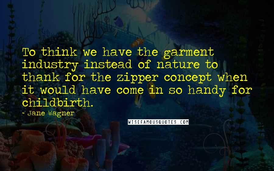 Jane Wagner Quotes: To think we have the garment industry instead of nature to thank for the zipper concept when it would have come in so handy for childbirth.