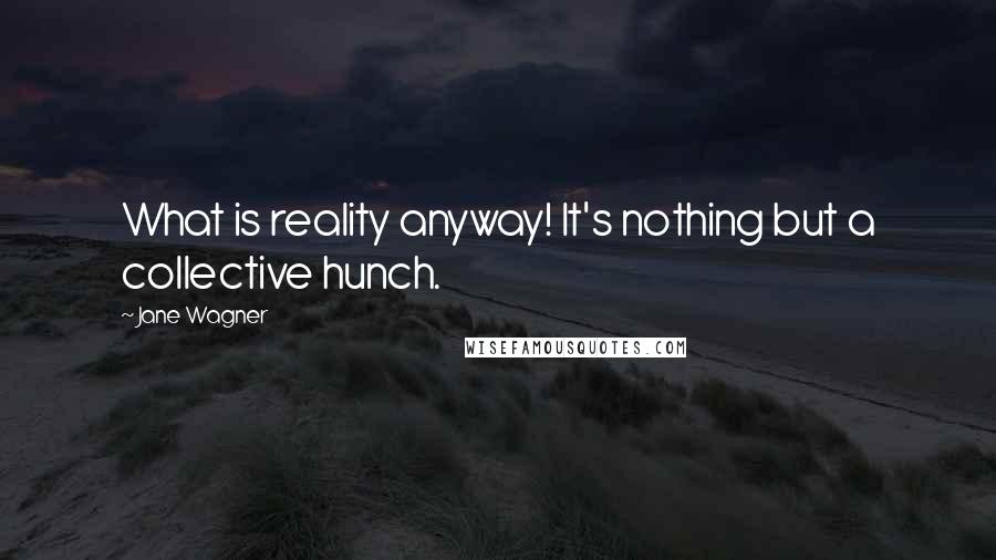 Jane Wagner Quotes: What is reality anyway! It's nothing but a collective hunch.