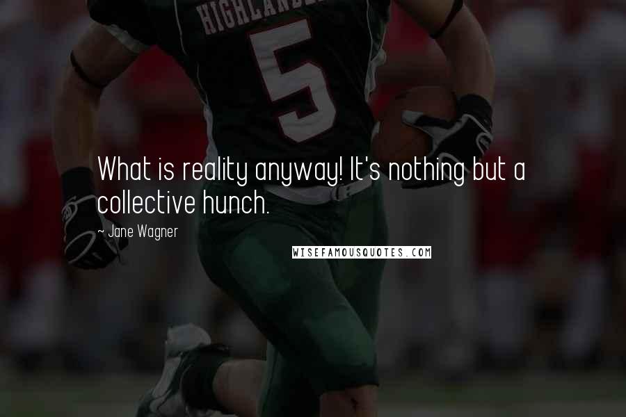 Jane Wagner Quotes: What is reality anyway! It's nothing but a collective hunch.