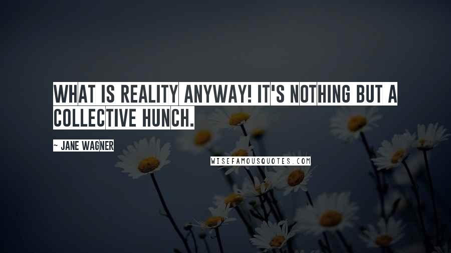 Jane Wagner Quotes: What is reality anyway! It's nothing but a collective hunch.