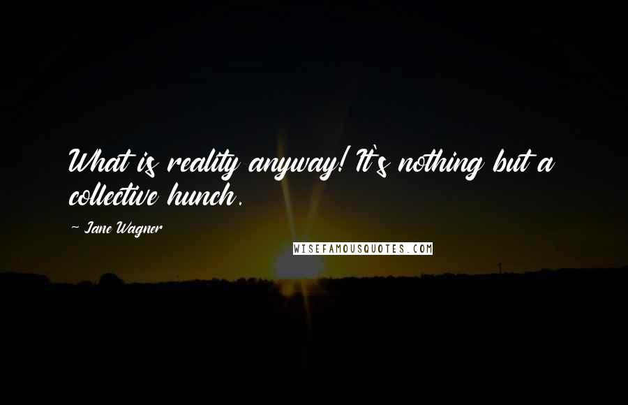 Jane Wagner Quotes: What is reality anyway! It's nothing but a collective hunch.