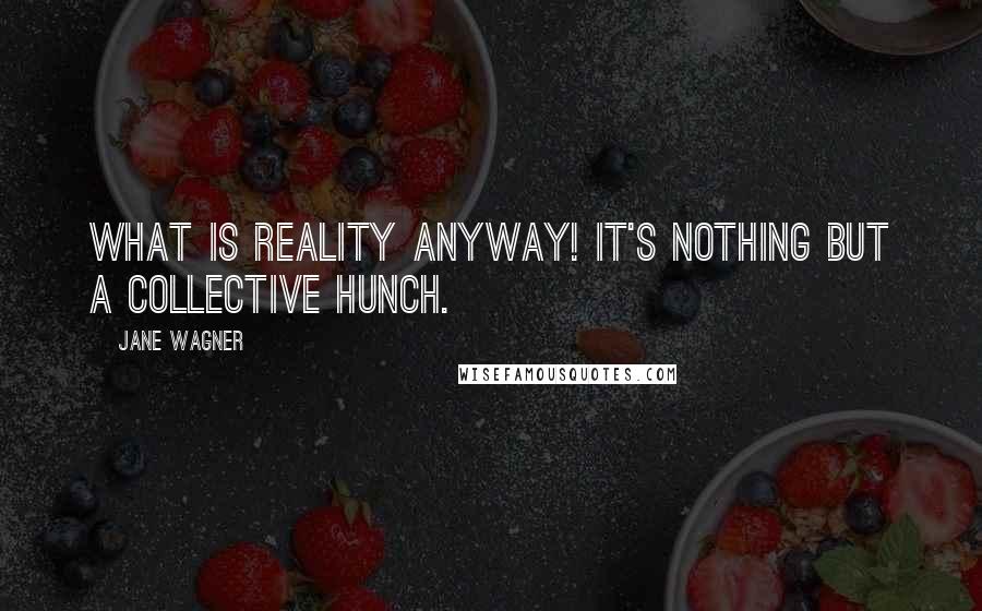Jane Wagner Quotes: What is reality anyway! It's nothing but a collective hunch.