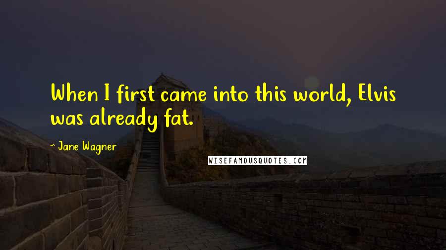 Jane Wagner Quotes: When I first came into this world, Elvis was already fat.