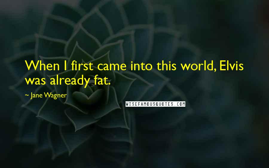 Jane Wagner Quotes: When I first came into this world, Elvis was already fat.