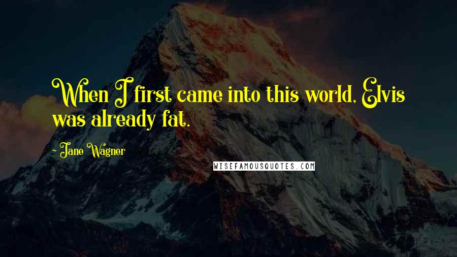 Jane Wagner Quotes: When I first came into this world, Elvis was already fat.