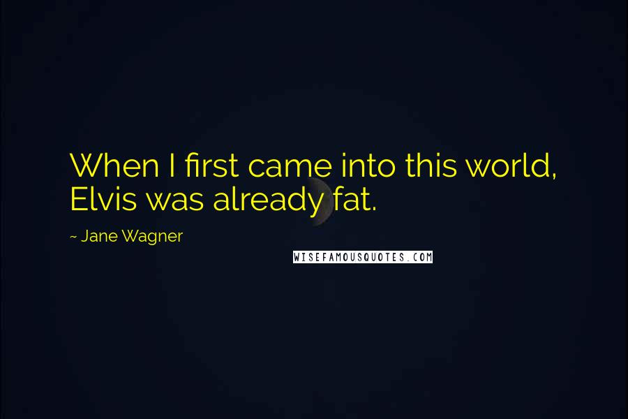Jane Wagner Quotes: When I first came into this world, Elvis was already fat.