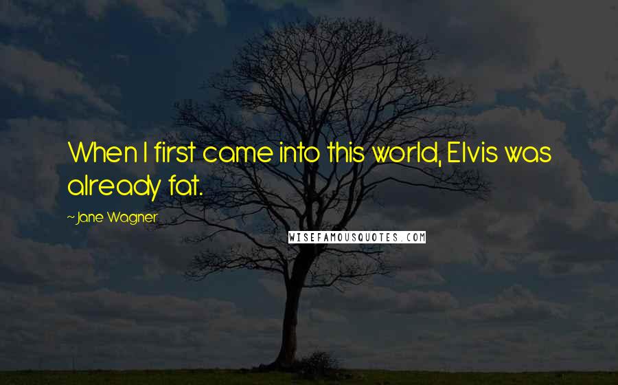 Jane Wagner Quotes: When I first came into this world, Elvis was already fat.