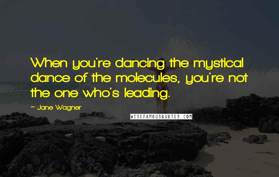 Jane Wagner Quotes: When you're dancing the mystical dance of the molecules, you're not the one who's leading.