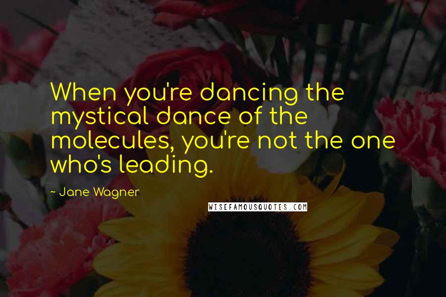 Jane Wagner Quotes: When you're dancing the mystical dance of the molecules, you're not the one who's leading.