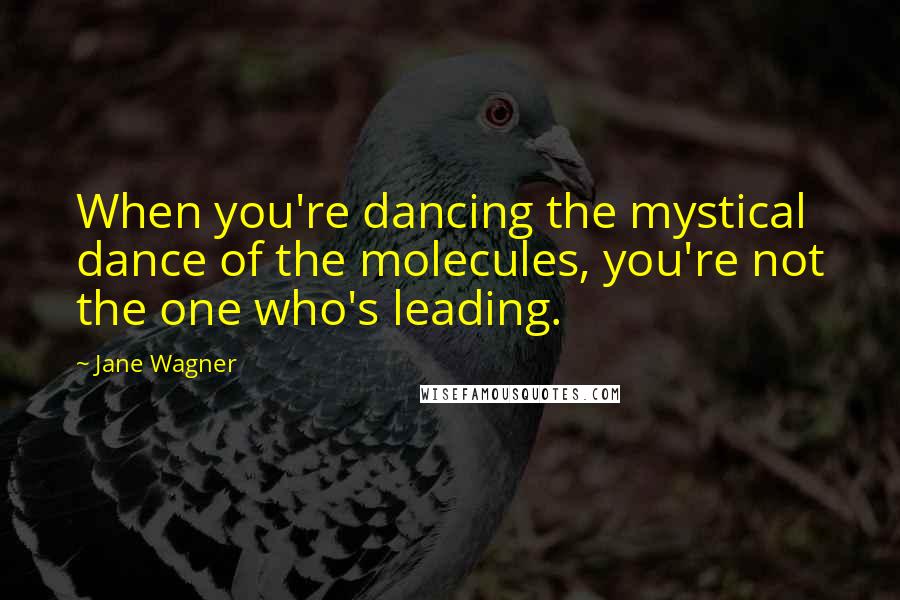 Jane Wagner Quotes: When you're dancing the mystical dance of the molecules, you're not the one who's leading.