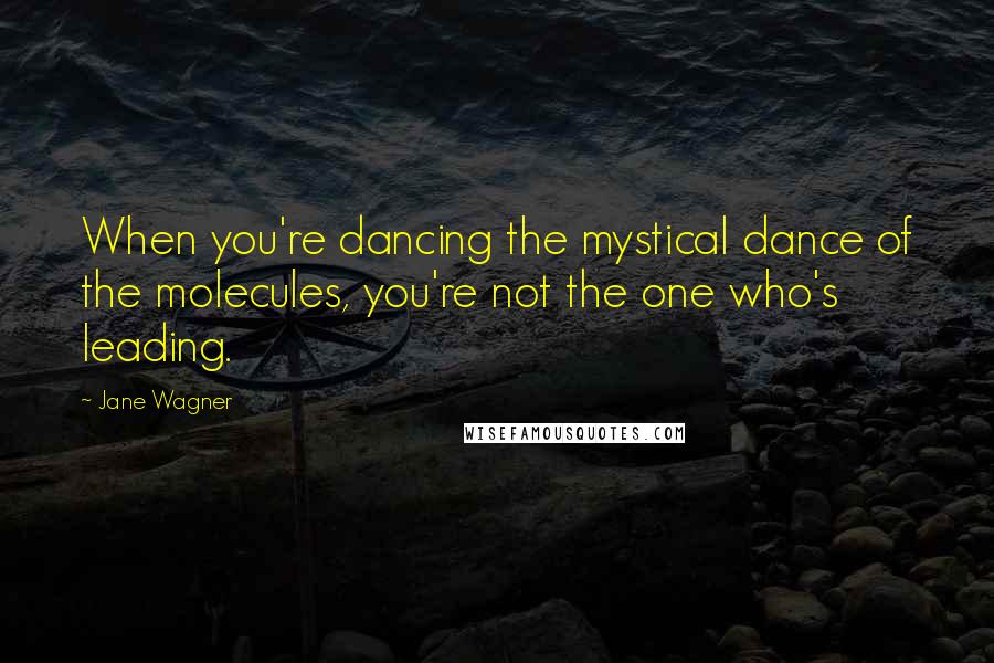 Jane Wagner Quotes: When you're dancing the mystical dance of the molecules, you're not the one who's leading.