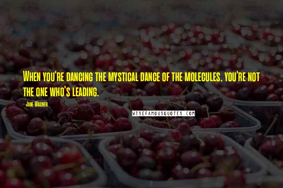 Jane Wagner Quotes: When you're dancing the mystical dance of the molecules, you're not the one who's leading.