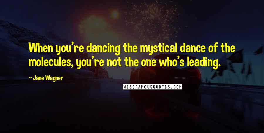 Jane Wagner Quotes: When you're dancing the mystical dance of the molecules, you're not the one who's leading.