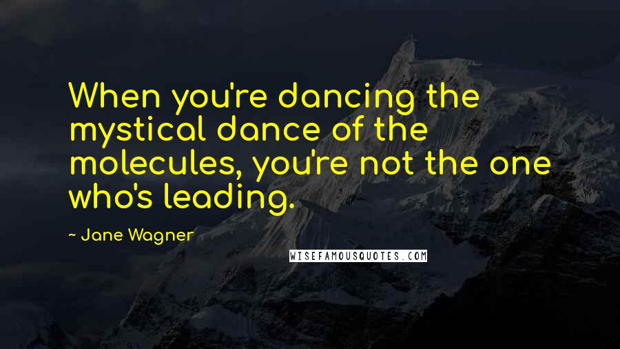 Jane Wagner Quotes: When you're dancing the mystical dance of the molecules, you're not the one who's leading.