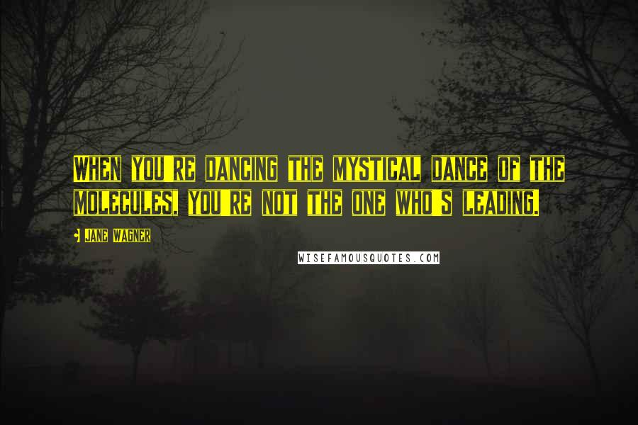 Jane Wagner Quotes: When you're dancing the mystical dance of the molecules, you're not the one who's leading.