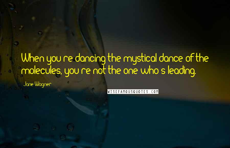 Jane Wagner Quotes: When you're dancing the mystical dance of the molecules, you're not the one who's leading.