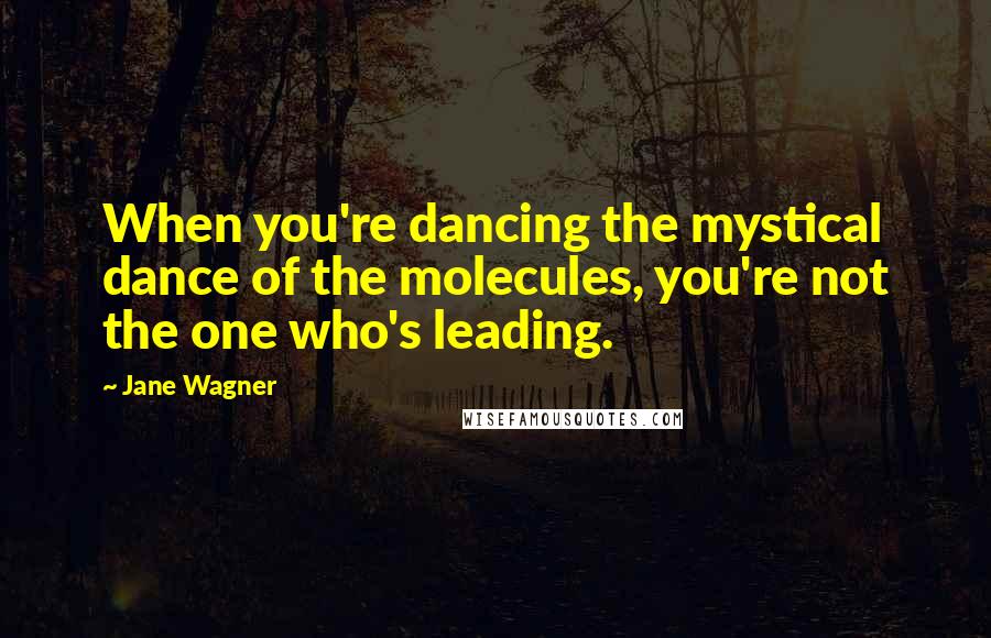 Jane Wagner Quotes: When you're dancing the mystical dance of the molecules, you're not the one who's leading.