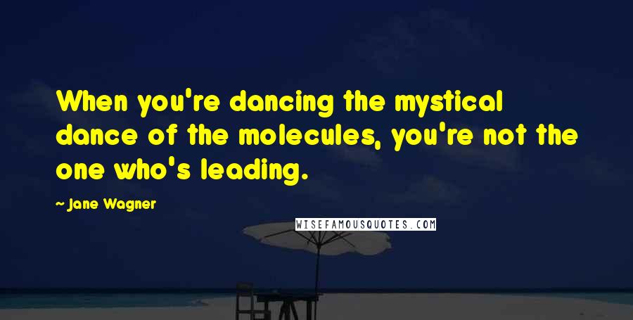 Jane Wagner Quotes: When you're dancing the mystical dance of the molecules, you're not the one who's leading.