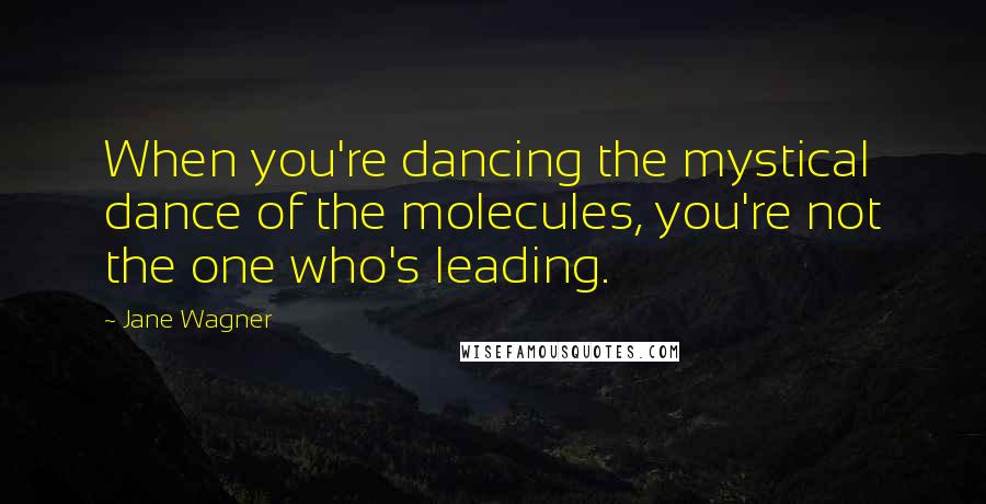 Jane Wagner Quotes: When you're dancing the mystical dance of the molecules, you're not the one who's leading.