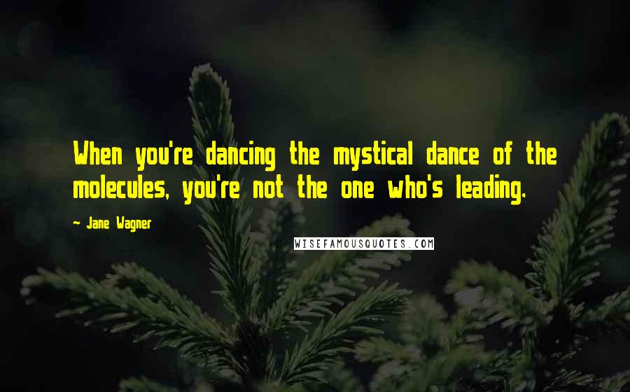 Jane Wagner Quotes: When you're dancing the mystical dance of the molecules, you're not the one who's leading.