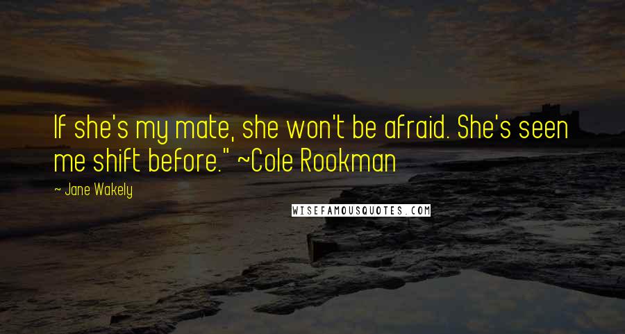 Jane Wakely Quotes: If she's my mate, she won't be afraid. She's seen me shift before." ~Cole Rookman