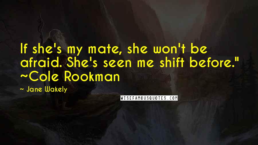 Jane Wakely Quotes: If she's my mate, she won't be afraid. She's seen me shift before." ~Cole Rookman