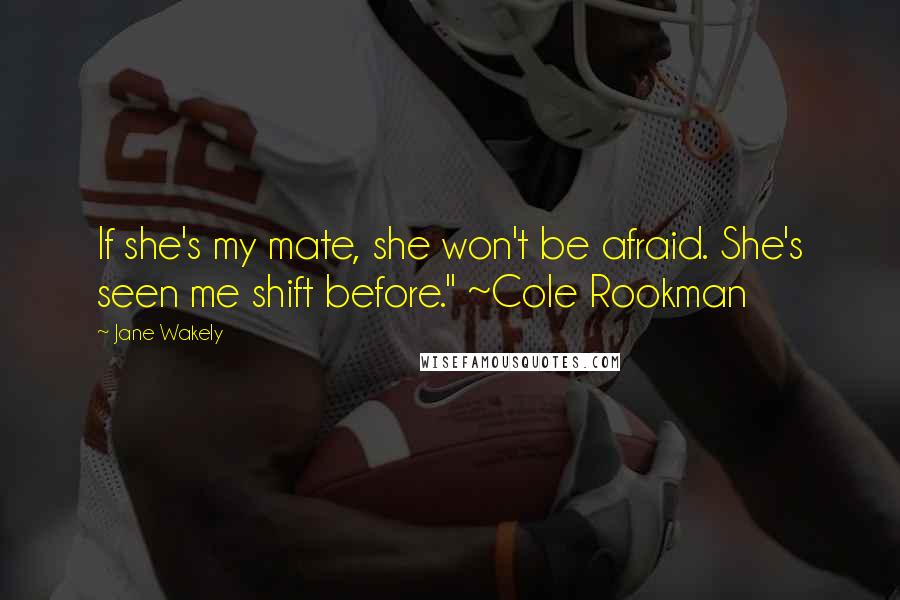 Jane Wakely Quotes: If she's my mate, she won't be afraid. She's seen me shift before." ~Cole Rookman