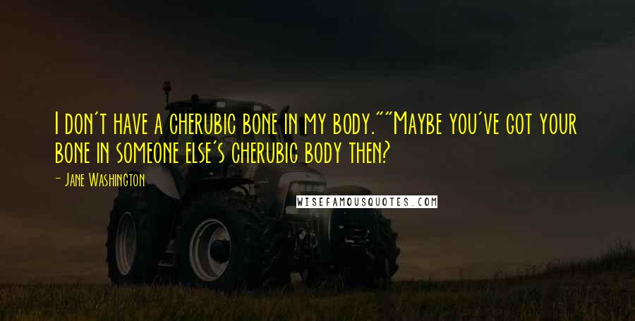 Jane Washington Quotes: I don't have a cherubic bone in my body.""Maybe you've got your bone in someone else's cherubic body then?