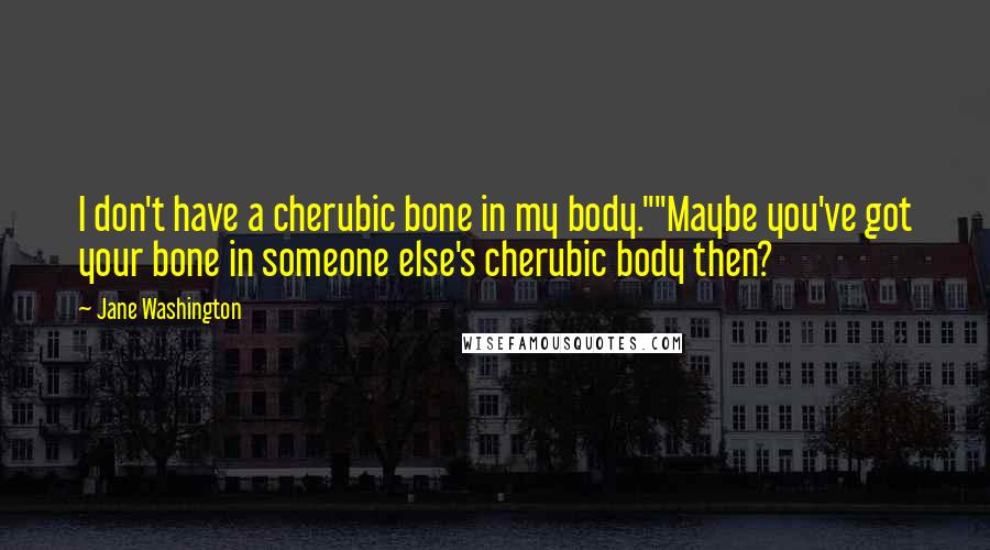 Jane Washington Quotes: I don't have a cherubic bone in my body.""Maybe you've got your bone in someone else's cherubic body then?
