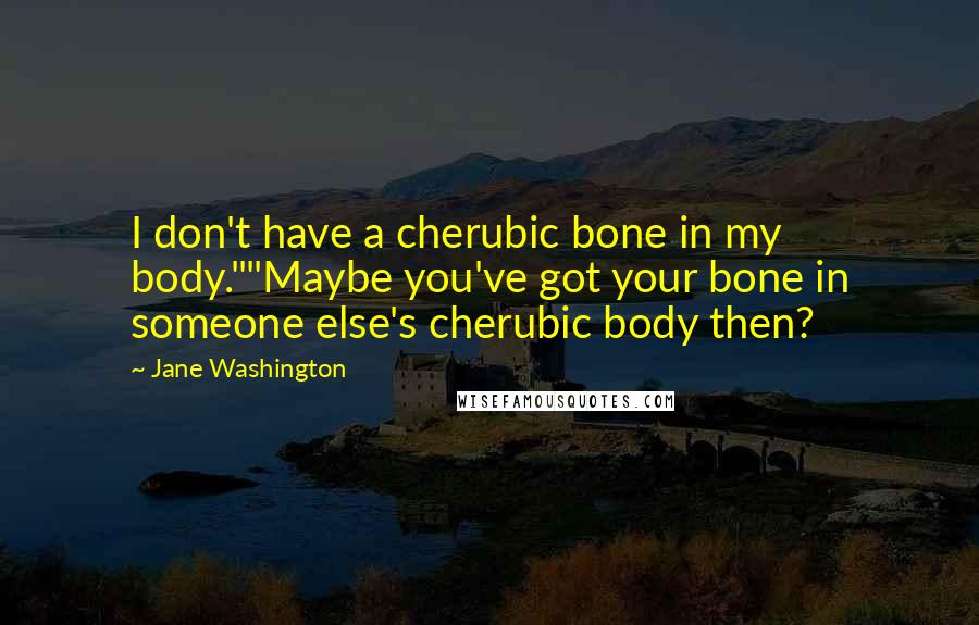 Jane Washington Quotes: I don't have a cherubic bone in my body.""Maybe you've got your bone in someone else's cherubic body then?