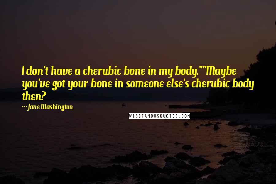 Jane Washington Quotes: I don't have a cherubic bone in my body.""Maybe you've got your bone in someone else's cherubic body then?