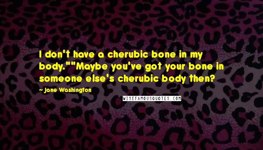 Jane Washington Quotes: I don't have a cherubic bone in my body.""Maybe you've got your bone in someone else's cherubic body then?