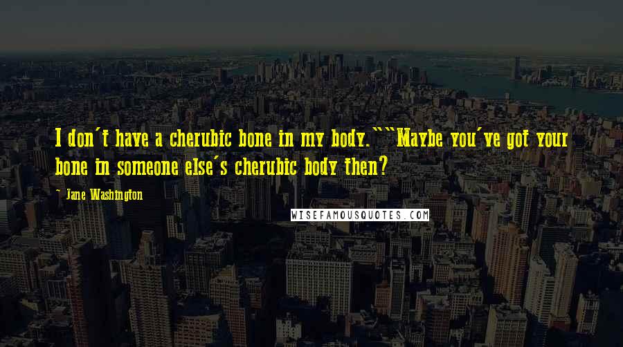 Jane Washington Quotes: I don't have a cherubic bone in my body.""Maybe you've got your bone in someone else's cherubic body then?