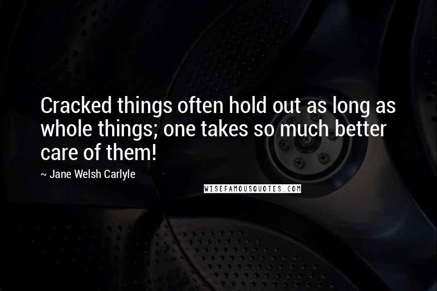 Jane Welsh Carlyle Quotes: Cracked things often hold out as long as whole things; one takes so much better care of them!