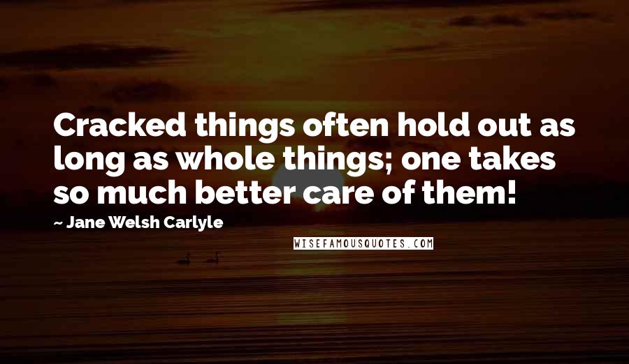 Jane Welsh Carlyle Quotes: Cracked things often hold out as long as whole things; one takes so much better care of them!