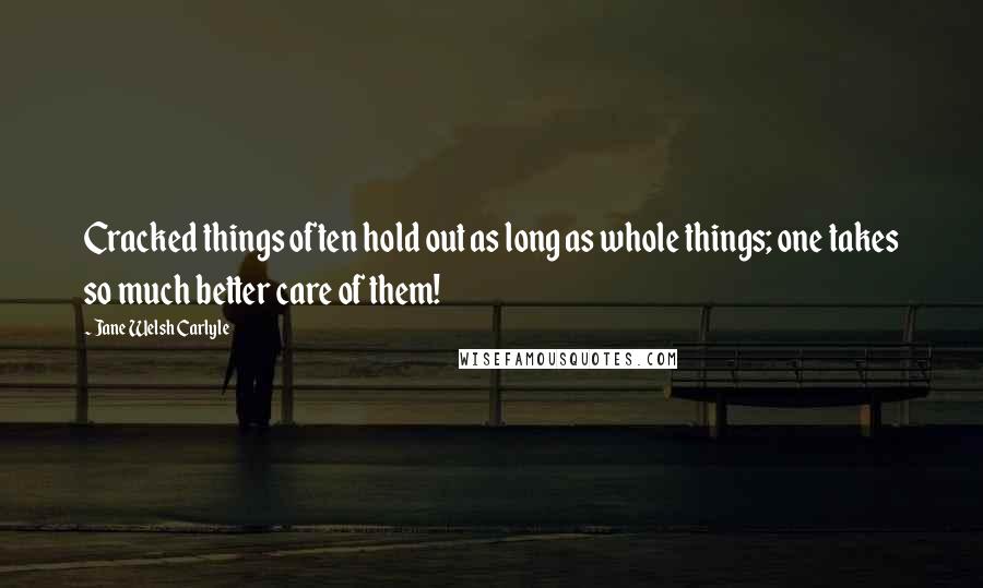 Jane Welsh Carlyle Quotes: Cracked things often hold out as long as whole things; one takes so much better care of them!