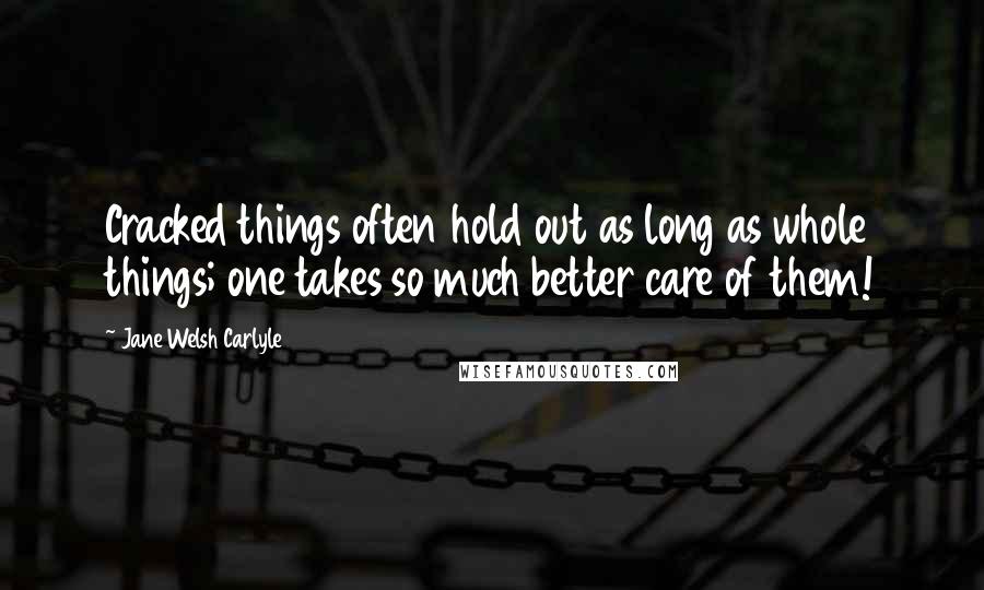 Jane Welsh Carlyle Quotes: Cracked things often hold out as long as whole things; one takes so much better care of them!