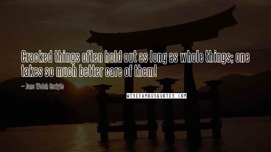 Jane Welsh Carlyle Quotes: Cracked things often hold out as long as whole things; one takes so much better care of them!