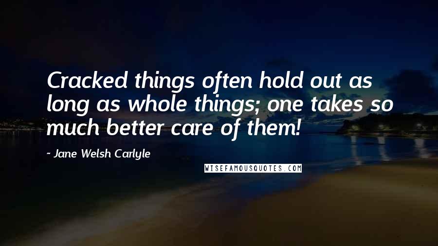 Jane Welsh Carlyle Quotes: Cracked things often hold out as long as whole things; one takes so much better care of them!