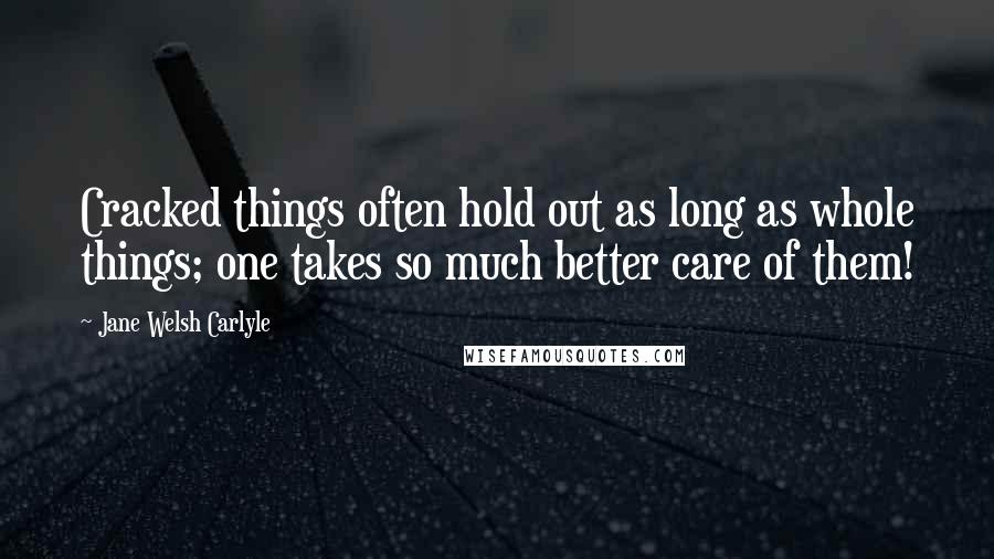 Jane Welsh Carlyle Quotes: Cracked things often hold out as long as whole things; one takes so much better care of them!