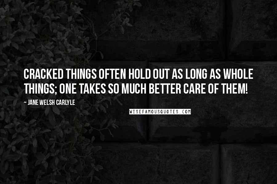 Jane Welsh Carlyle Quotes: Cracked things often hold out as long as whole things; one takes so much better care of them!