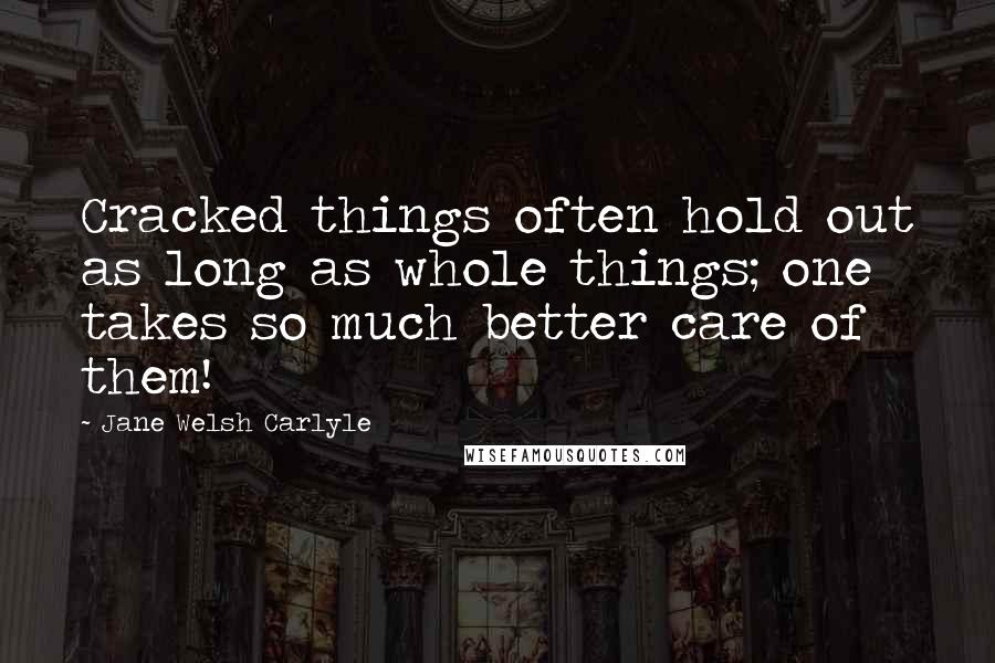 Jane Welsh Carlyle Quotes: Cracked things often hold out as long as whole things; one takes so much better care of them!