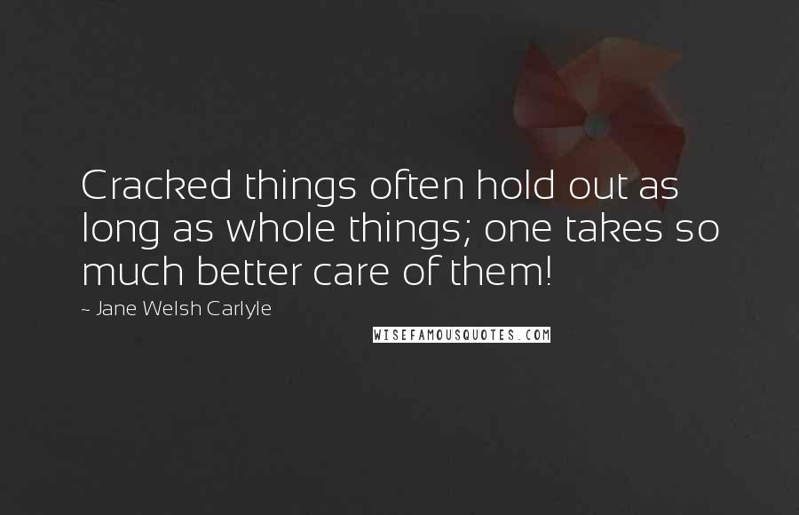 Jane Welsh Carlyle Quotes: Cracked things often hold out as long as whole things; one takes so much better care of them!